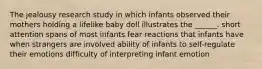 The jealousy research study in which infants observed their mothers holding a lifelike baby doll illustrates the ______. short attention spans of most infants fear reactions that infants have when strangers are involved ability of infants to self-regulate their emotions difficulty of interpreting infant emotion