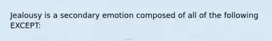Jealousy is a secondary emotion composed of all of the following EXCEPT: