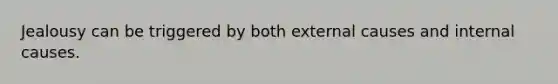 Jealousy can be triggered by both external causes and internal causes.