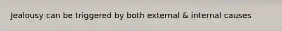 Jealousy can be triggered by both external & internal causes
