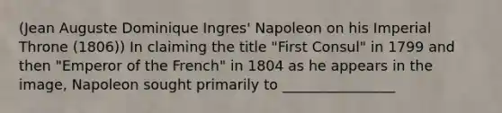 (Jean Auguste Dominique Ingres' Napoleon on his Imperial Throne (1806)) In claiming the title "First Consul" in 1799 and then "Emperor of the French" in 1804 as he appears in the image, Napoleon sought primarily to ________________