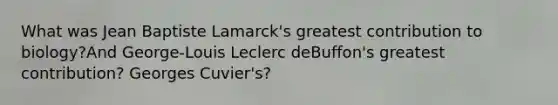 What was Jean Baptiste Lamarck's greatest contribution to biology?And George-Louis Leclerc deBuffon's greatest contribution? Georges Cuvier's?