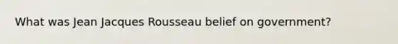 What was Jean Jacques Rousseau belief on government?