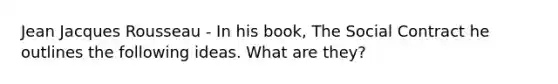 Jean Jacques Rousseau - In his book, The Social Contract he outlines the following ideas. What are they?