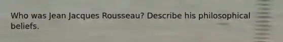 Who was Jean Jacques Rousseau? Describe his philosophical beliefs.