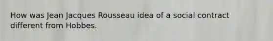 How was Jean Jacques Rousseau idea of a social contract different from Hobbes.