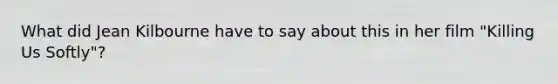 What did Jean Kilbourne have to say about this in her film "Killing Us Softly"?