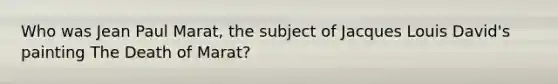 Who was Jean Paul Marat, the subject of Jacques Louis David's painting The Death of Marat?