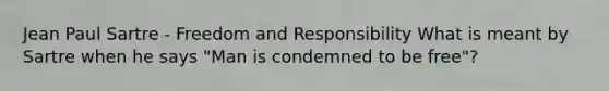 Jean Paul Sartre - Freedom and Responsibility What is meant by Sartre when he says "Man is condemned to be free"?