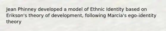 Jean Phinney developed a model of Ethnic Identity based on Erikson's theory of development, following Marcia's ego-identity theory