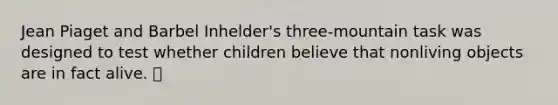 Jean Piaget and Barbel Inhelder's three-mountain task was designed to test whether children believe that nonliving objects are in fact alive. 👻