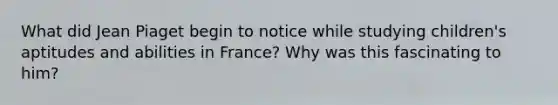 What did Jean Piaget begin to notice while studying children's aptitudes and abilities in France? Why was this fascinating to him?