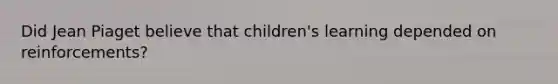 Did Jean Piaget believe that children's learning depended on reinforcements?