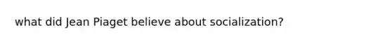 what did Jean Piaget believe about socialization?