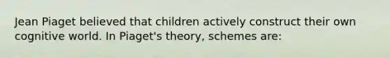 Jean Piaget believed that children actively construct their own cognitive world. In Piaget's theory, schemes are: