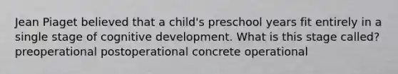 Jean Piaget believed that a child's preschool years fit entirely in a single stage of cognitive development. What is this stage called? preoperational postoperational concrete operational