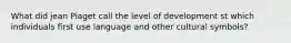 What did jean Piaget call the level of development st which individuals first use language and other cultural symbols?