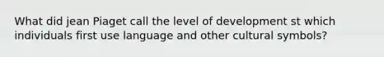 What did jean Piaget call the level of development st which individuals first use language and other cultural symbols?