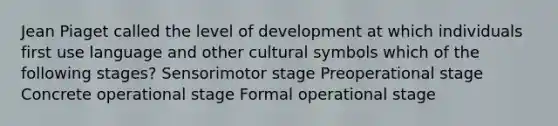 Jean Piaget called the level of development at which individuals first use language and other cultural symbols which of the following stages? Sensorimotor stage Preoperational stage Concrete operational stage Formal operational stage