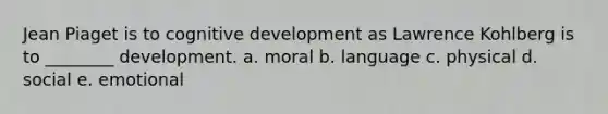 Jean Piaget is to cognitive development as Lawrence Kohlberg is to ________ development. a. moral b. language c. physical d. social e. emotional