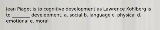 Jean Piaget is to cognitive development as Lawrence Kohlberg is to ________ development. a. social b. language c. physical d. emotional e. moral