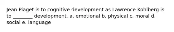 Jean Piaget is to cognitive development as Lawrence Kohlberg is to ________ development. a. emotional b. physical c. moral d. social e. language