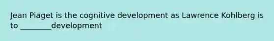 Jean Piaget is the cognitive development as Lawrence Kohlberg is to ________development