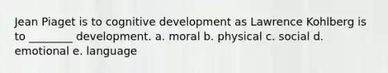 Jean Piaget is to cognitive development as Lawrence Kohlberg is to ________ development. a. moral b. physical c. social d. emotional e. language