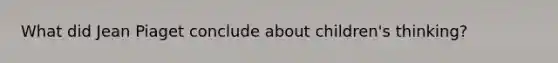 What did Jean Piaget conclude about children's thinking?
