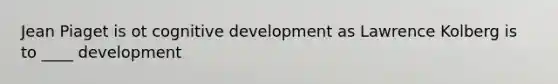 Jean Piaget is ot cognitive development as Lawrence Kolberg is to ____ development