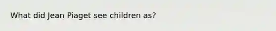 What did Jean Piaget see children as?