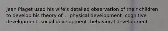 Jean Piaget used his wife's detailed observation of their children to develop his theory of_. -physical development -cognitive development -social development -behavioral development