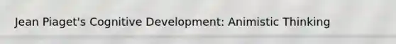 Jean Piaget's Cognitive Development: Animistic Thinking