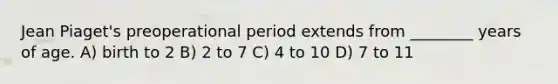 Jean Piaget's preoperational period extends from ________ years of age. A) birth to 2 B) 2 to 7 C) 4 to 10 D) 7 to 11