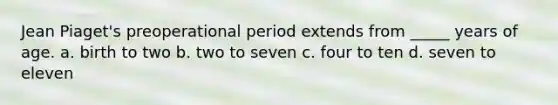 Jean Piaget's preoperational period extends from _____ years of age. a. birth to two b. two to seven c. four to ten d. seven to eleven