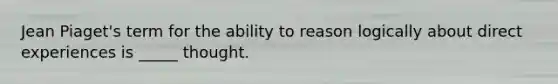 Jean Piaget's term for the ability to reason logically about direct experiences is _____ thought.