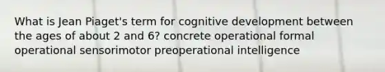 What is Jean Piaget's term for cognitive development between the ages of about 2 and 6? concrete operational formal operational sensorimotor preoperational intelligence