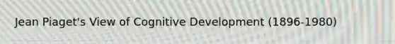 Jean Piaget's View of Cognitive Development (1896-1980)