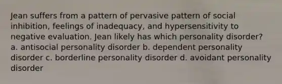 Jean suffers from a pattern of pervasive pattern of social inhibition, feelings of inadequacy, and hypersensitivity to negative evaluation. Jean likely has which personality disorder? a. antisocial personality disorder b. dependent personality disorder c. borderline personality disorder d. avoidant personality disorder