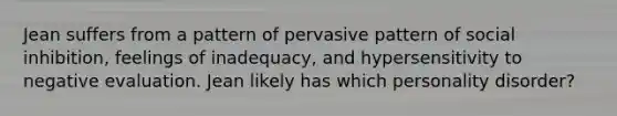 Jean suffers from a pattern of pervasive pattern of social inhibition, feelings of inadequacy, and hypersensitivity to negative evaluation. Jean likely has which personality disorder?