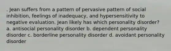 . Jean suffers from a pattern of pervasive pattern of social inhibition, feelings of inadequacy, and hypersensitivity to negative evaluation. Jean likely has which personality disorder? a. antisocial personality disorder b. dependent personality disorder c. borderline personality disorder d. avoidant personality disorder