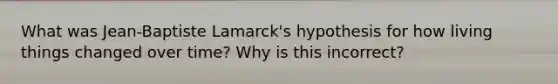 What was Jean-Baptiste Lamarck's hypothesis for how living things changed over time? Why is this incorrect?