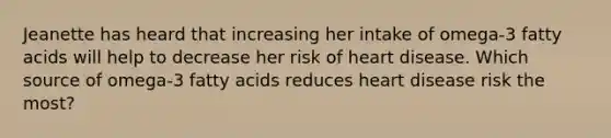 Jeanette has heard that increasing her intake of omega-3 fatty acids will help to decrease her risk of heart disease. Which source of omega-3 fatty acids reduces heart disease risk the most?