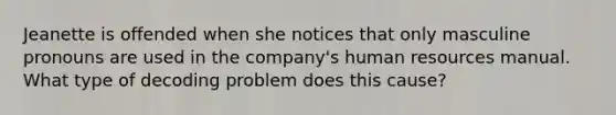 Jeanette is offended when she notices that only masculine pronouns are used in the company's human resources manual. What type of decoding problem does this cause?