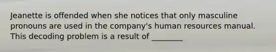 Jeanette is offended when she notices that only masculine pronouns are used in the company's human resources manual. This decoding problem is a result of ________