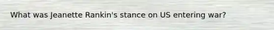 What was Jeanette Rankin's stance on US entering war?