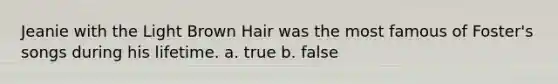 Jeanie with the Light Brown Hair was the most famous of Foster's songs during his lifetime. a. true b. false