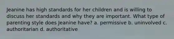 Jeanine has high standards for her children and is willing to discuss her standards and why they are important. What type of parenting style does Jeanine have? a. permissive b. uninvolved c. authoritarian d. authoritative