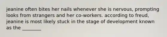 jeanine often bites her nails whenever she is nervous, prompting looks from strangers and her co-workers. according to freud, jeanine is most likely stuck in the stage of development known as the ________