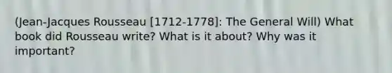 (Jean-Jacques Rousseau [1712-1778]: The General Will) What book did Rousseau write? What is it about? Why was it important?